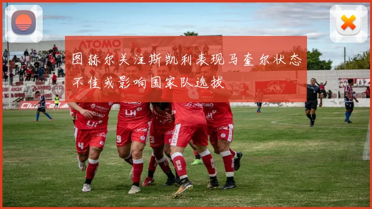 图赫尔关注斯凯利表现马奎尔状态不佳或影响国家队选拔