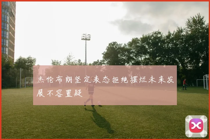 杰伦布朗坚定表态拒绝摆烂未来发展不容置疑