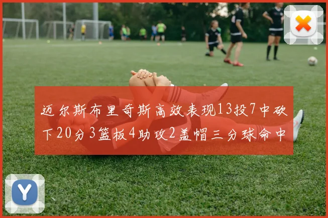 迈尔斯布里奇斯高效表现13投7中砍下20分3篮板4助攻2盖帽三分球命中率出色