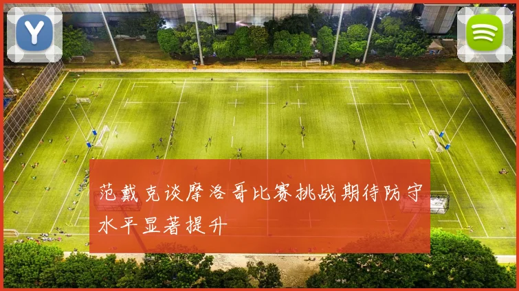 范戴克谈摩洛哥比赛挑战期待防守水平显著提升