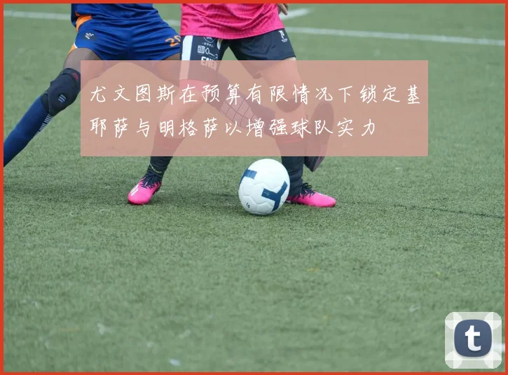 尤文图斯在预算有限情况下锁定基耶萨与明格萨以增强球队实力