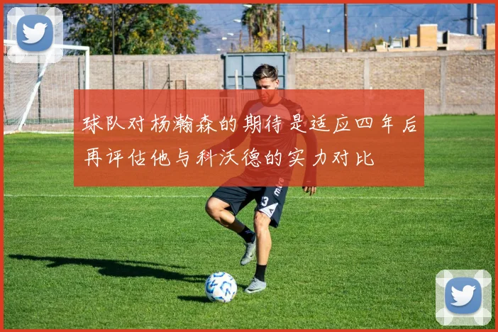 球队对杨瀚森的期待是适应四年后再评估他与科沃德的实力对比