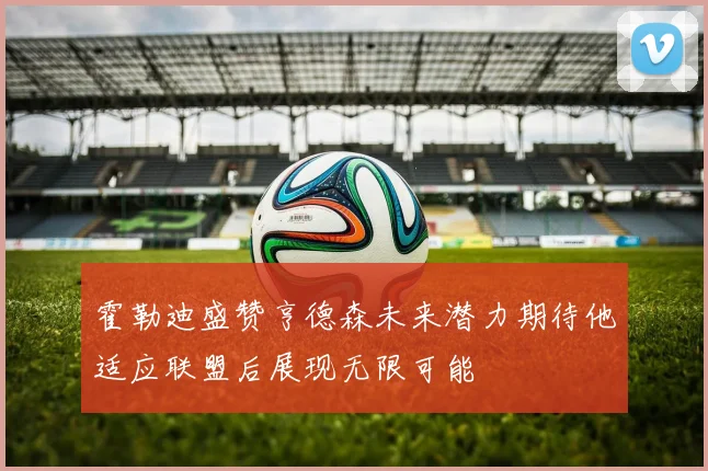 霍勒迪盛赞亨德森未来潜力期待他适应联盟后展现无限可能