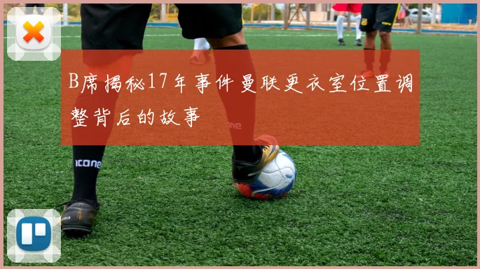 B席揭秘17年事件曼联更衣室位置调整背后的故事