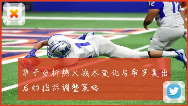 华子分析热火战术变化与希罗复出后的挡拆调整策略