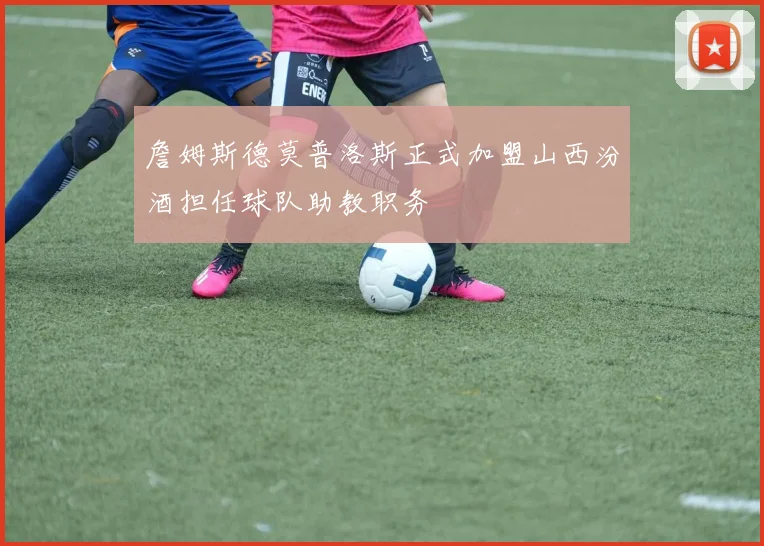 詹姆斯德莫普洛斯正式加盟山西汾酒担任球队助教职务