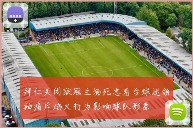 拜仁关闭欧冠主场死忠看台球迷领袖痛斥焰火行为影响球队形象