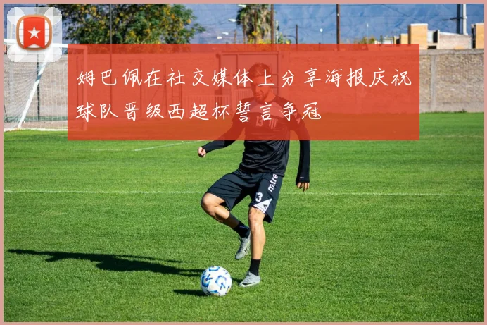 姆巴佩在社交媒体上分享海报庆祝球队晋级西超杯誓言争冠