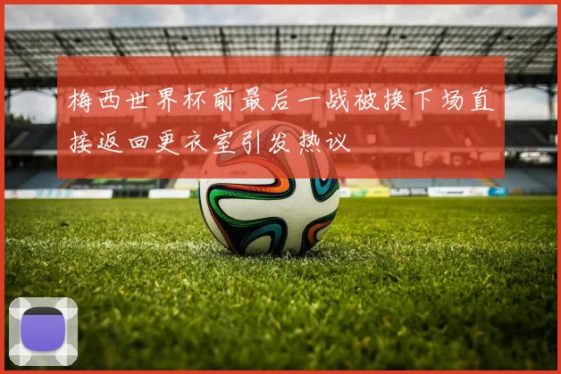 梅西世界杯前最后一战被换下场直接返回更衣室引发热议