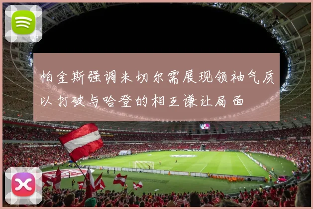 帕金斯强调米切尔需展现领袖气质以打破与哈登的相互谦让局面